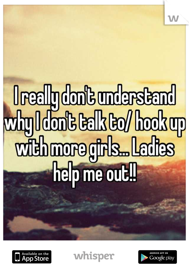 I really don't understand why I don't talk to/ hook up with more girls... Ladies help me out!!