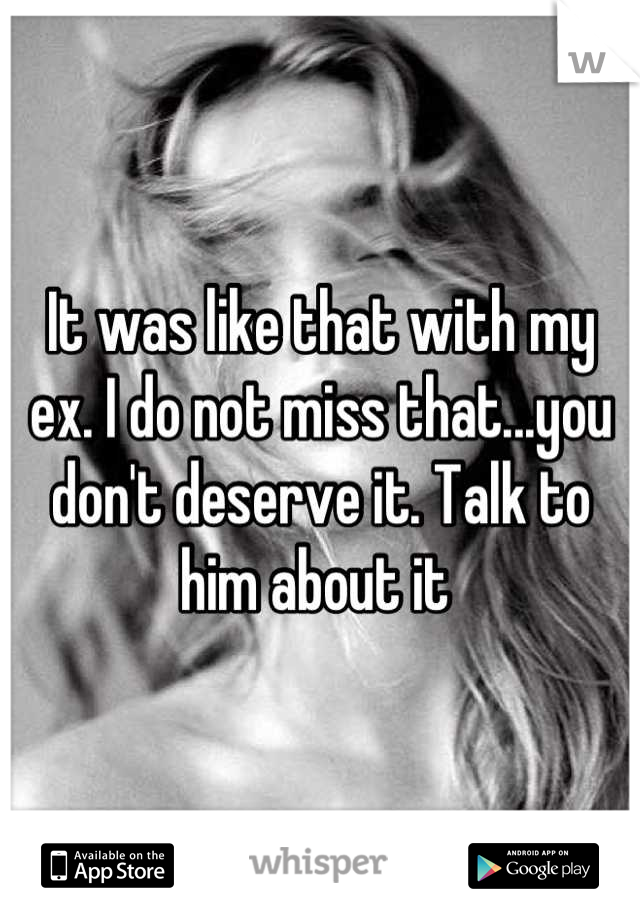 It was like that with my ex. I do not miss that...you don't deserve it. Talk to him about it 