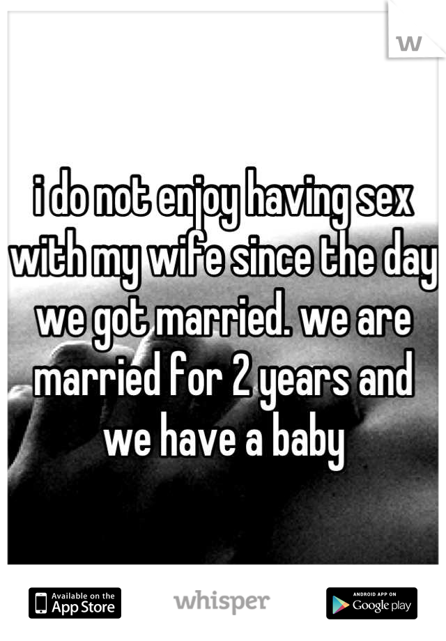 i do not enjoy having sex with my wife since the day we got married. we are married for 2 years and we have a baby