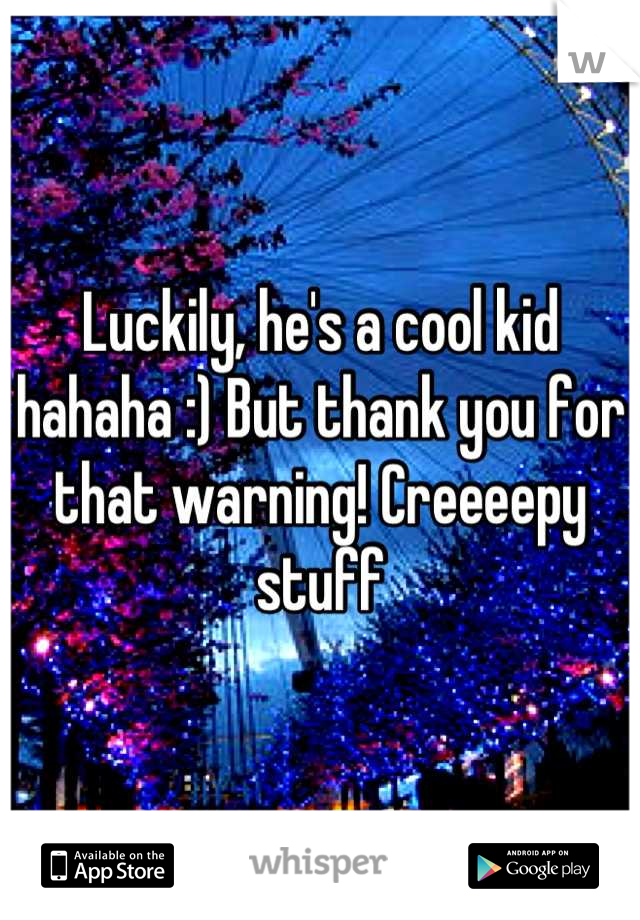 Luckily, he's a cool kid hahaha :) But thank you for that warning! Creeeepy stuff