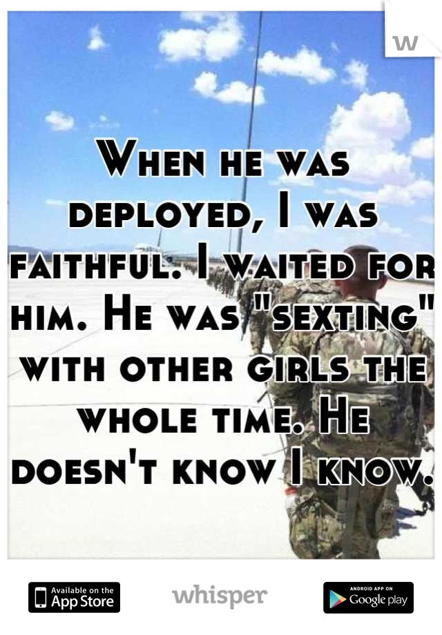 When he was deployed, I was faithful. I waited for him. He was "sexting" with other girls the whole time. He doesn't know I know.