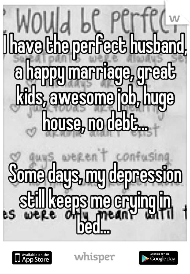 I have the perfect husband, a happy marriage, great kids, awesome job, huge house, no debt...

Some days, my depression still keeps me crying in bed... 