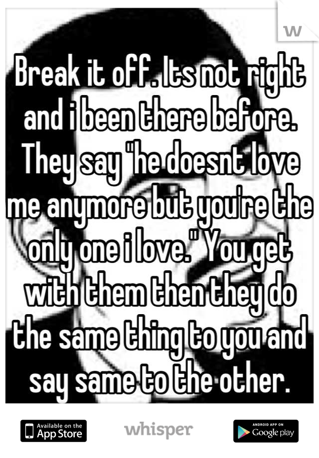 Break it off. Its not right and i been there before. They say "he doesnt love me anymore but you're the only one i love." You get with them then they do the same thing to you and say same to the other.