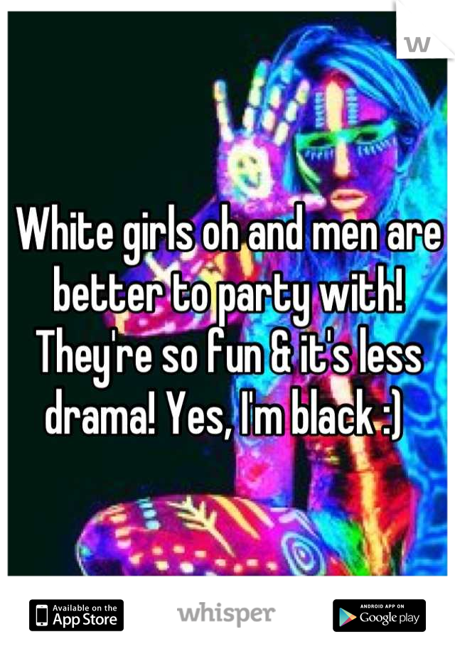 White girls oh and men are better to party with! They're so fun & it's less drama! Yes, I'm black :) 