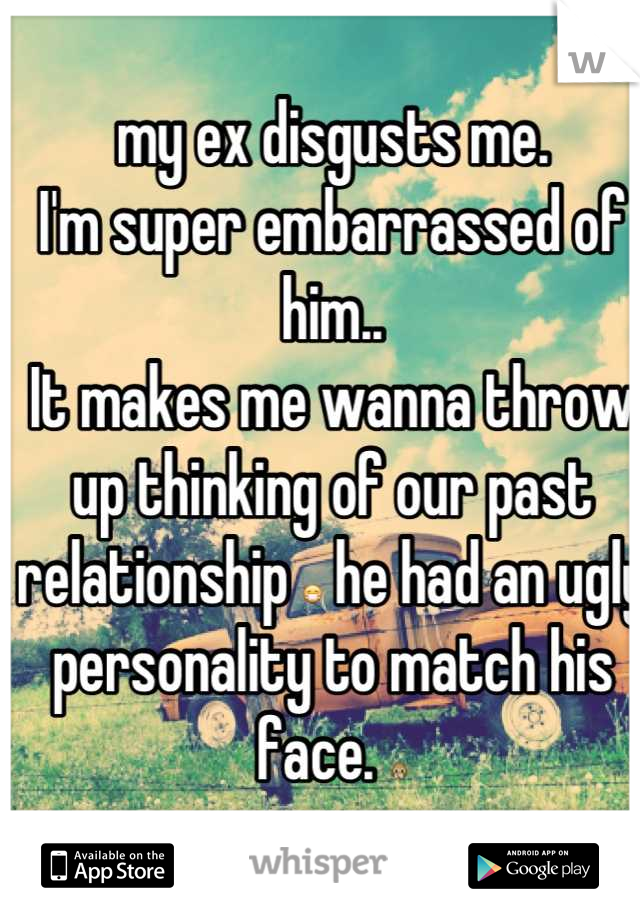 my ex disgusts me.
I'm super embarrassed of him..
It makes me wanna throw up thinking of our past relationship 😷 he had an ugly personality to match his face. 🙊