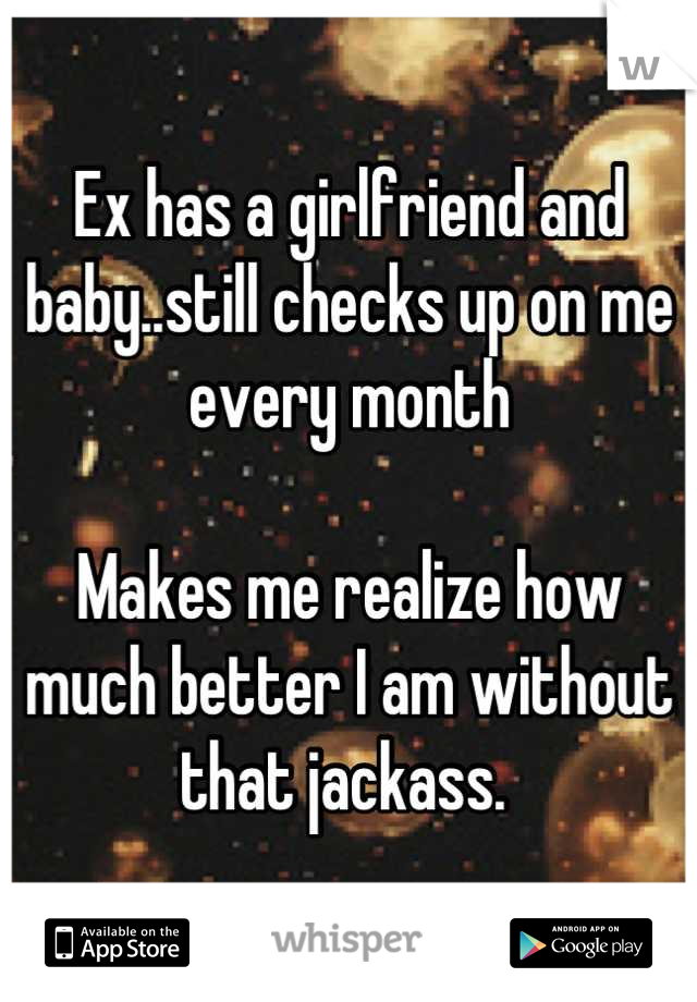 Ex has a girlfriend and baby..still checks up on me every month

Makes me realize how much better I am without that jackass. 