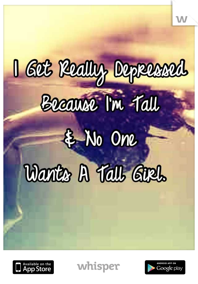 I Get Really Depressed 
Because I'm Tall 
& No One 
Wants A Tall Girl. 