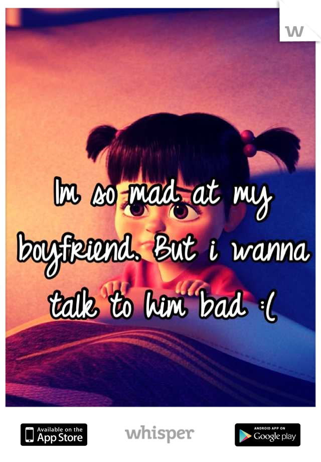 Im so mad at my boyfriend. But i wanna talk to him bad :(