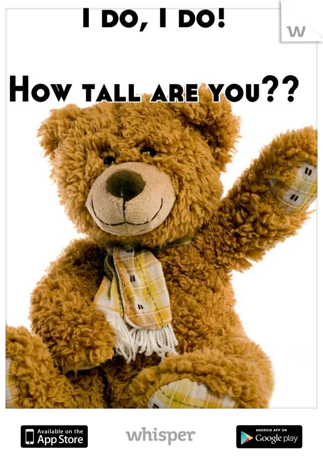 I do, I do! 

How tall are you??