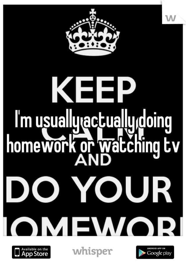 I'm usually actually doing homework or watching tv
