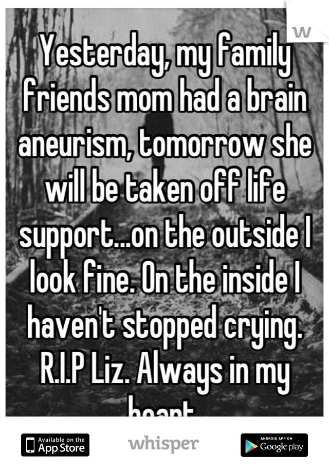 Yesterday, my family friends mom had a brain aneurism, tomorrow she will be taken off life support...on the outside I look fine. On the inside I haven't stopped crying. R.I.P Liz. Always in my heart.