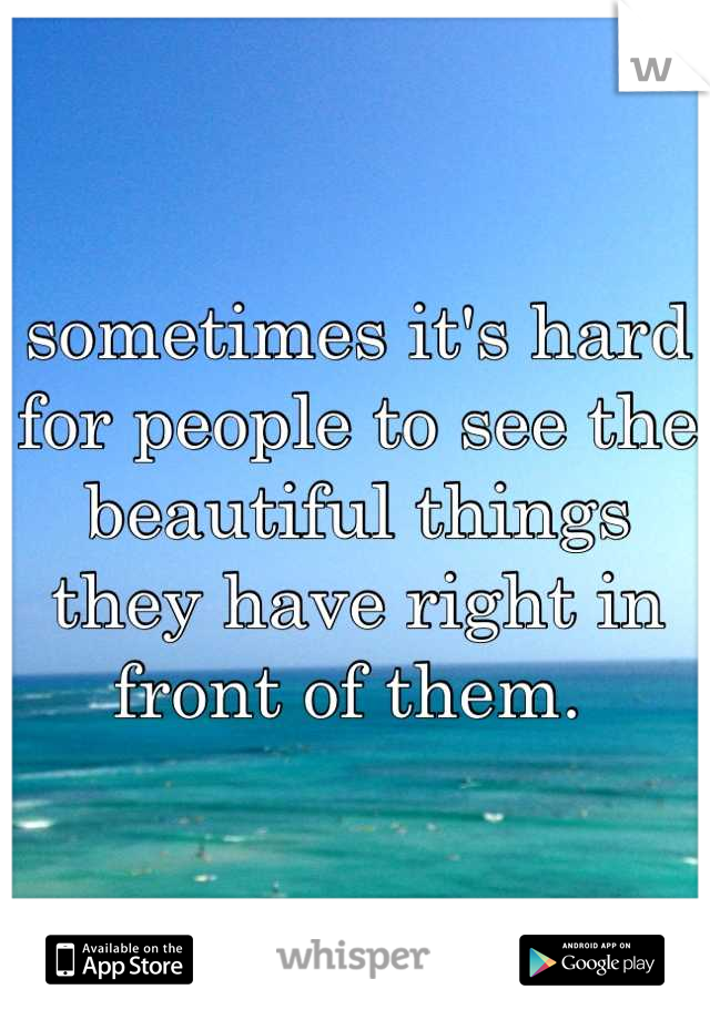 sometimes it's hard for people to see the beautiful things they have right in front of them. 