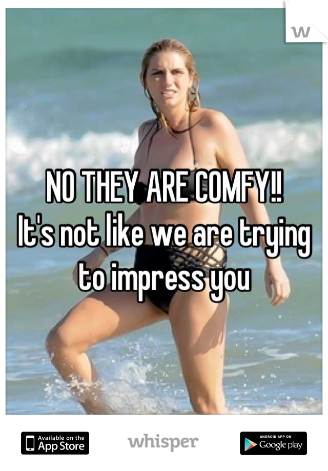 NO THEY ARE COMFY!! 
It's not like we are trying to impress you