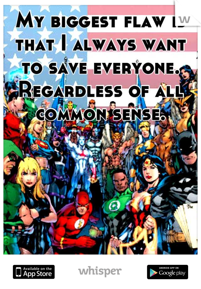 My biggest flaw is that I always want to save everyone. Regardless of all common sense.