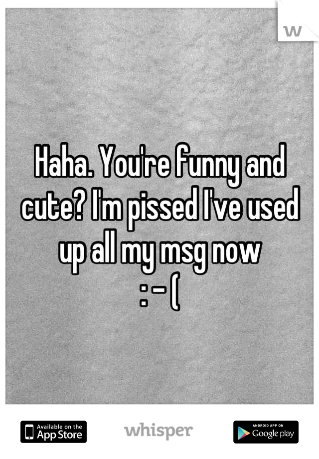 Haha. You're funny and cute? I'm pissed I've used up all my msg now
: - (