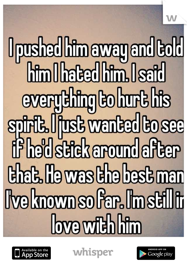 I pushed him away and told him I hated him. I said everything to hurt his spirit. I just wanted to see if he'd stick around after that. He was the best man I've known so far. I'm still in love with him