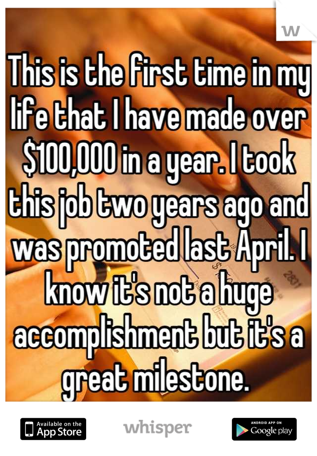 This is the first time in my life that I have made over $100,000 in a year. I took this job two years ago and was promoted last April. I know it's not a huge accomplishment but it's a great milestone. 