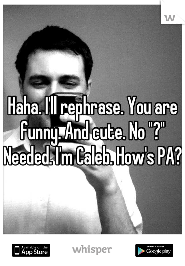 Haha. I'll rephrase. You are funny. And cute. No "?" Needed. I'm Caleb. How's PA? 