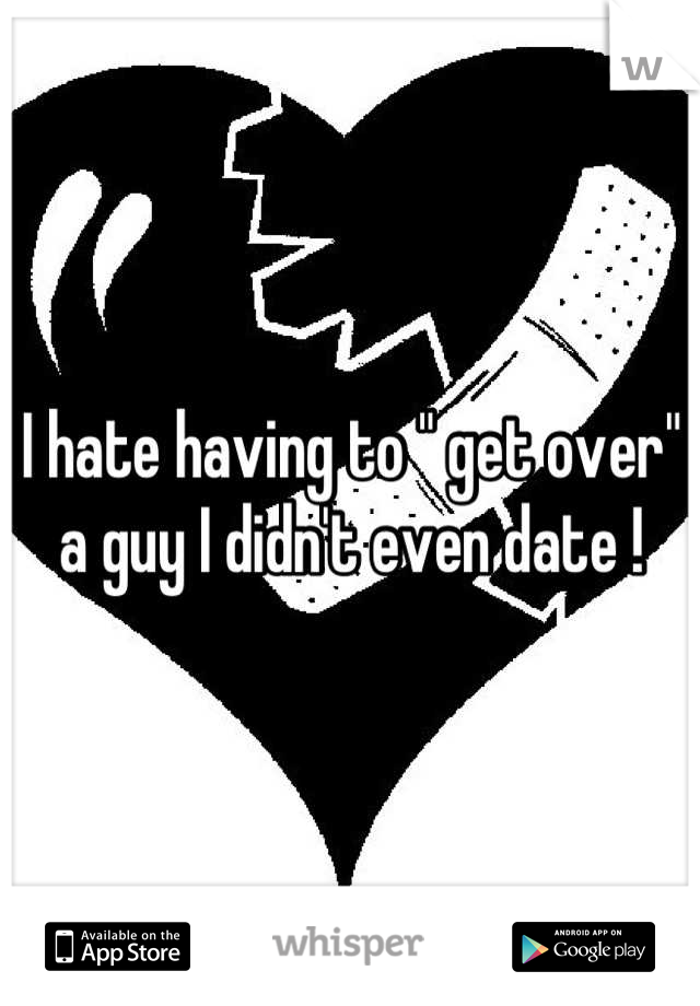 I hate having to " get over" a guy I didn't even date !