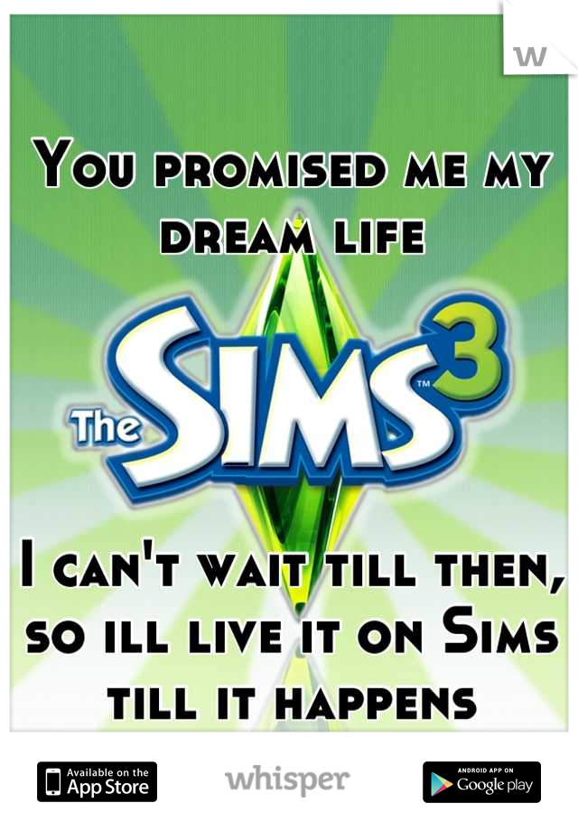 You promised me my dream life 




I can't wait till then, so ill live it on Sims till it happens