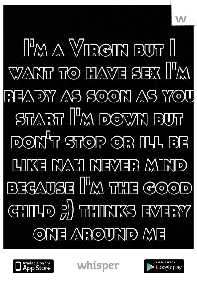 I'm a Virgin but I want to have sex I'm ready as soon as you start I'm down but don't stop or ill be like nah never mind because I'm the good child ;) thinks every one around me
