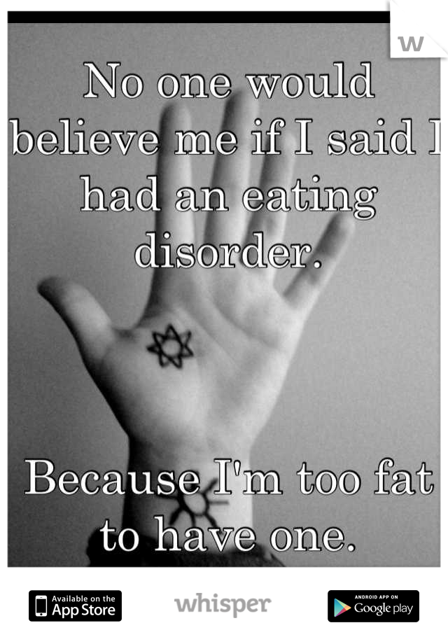 No one would believe me if I said I had an eating disorder. 



Because I'm too fat to have one.