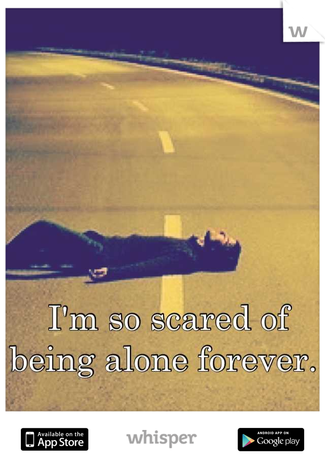 I'm so scared of being alone forever. 