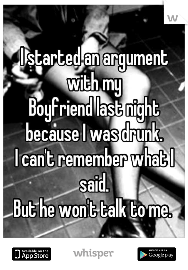 I started an argument with my
Boyfriend last night because I was drunk. 
I can't remember what I said. 
But he won't talk to me. 