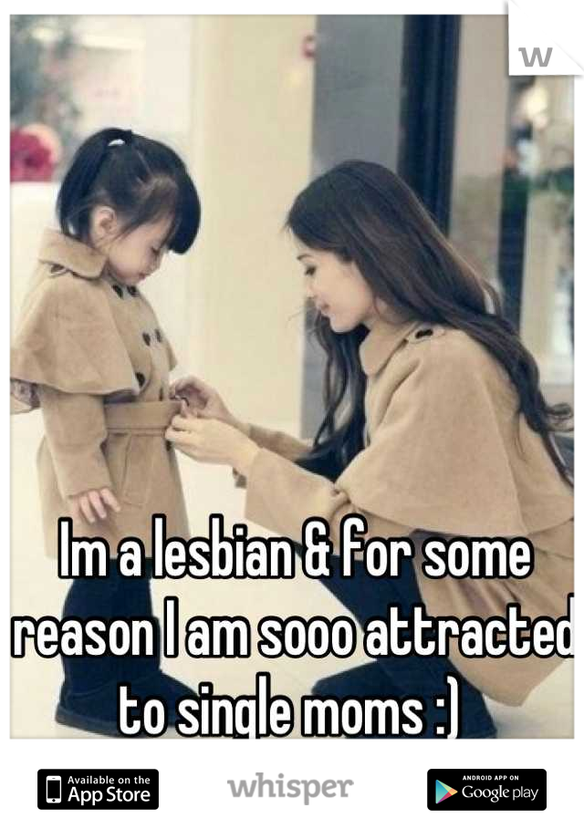 Im a lesbian & for some reason I am sooo attracted to single moms :) 