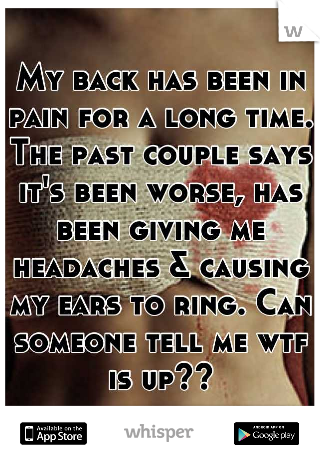 My back has been in pain for a long time. The past couple says it's been worse, has been giving me headaches & causing my ears to ring. Can someone tell me wtf is up??