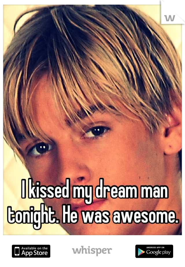 I kissed my dream man tonight. He was awesome. 