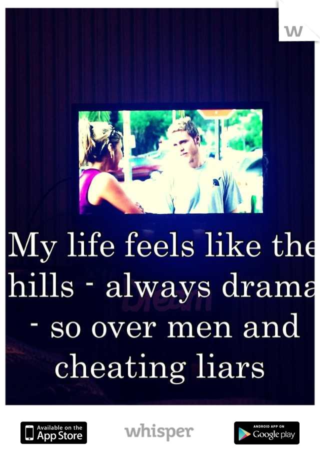 My life feels like the hills - always drama - so over men and cheating liars 