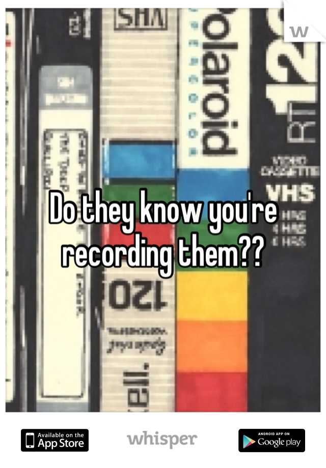 Do they know you're recording them??