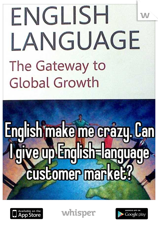 English make me crazy. Can I give up English-language customer market?