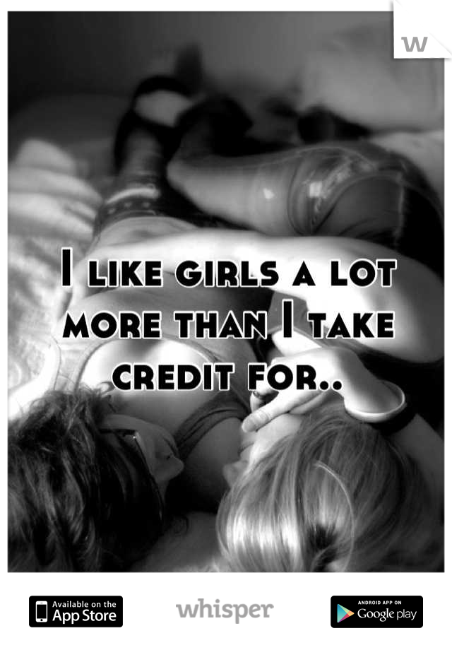 I like girls a lot more than I take credit for..