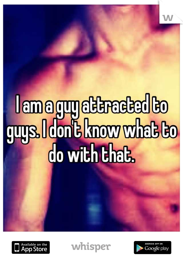 I am a guy attracted to guys. I don't know what to do with that.