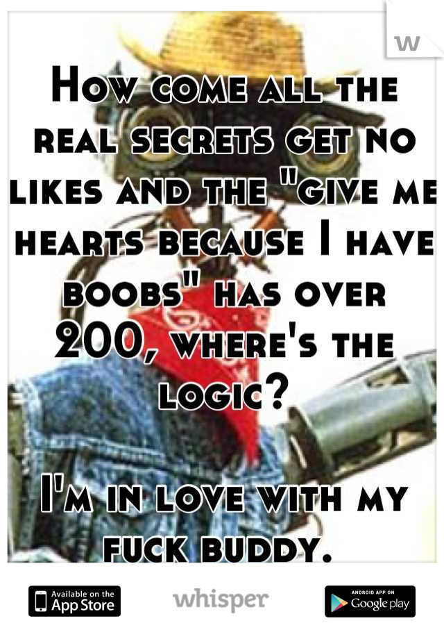 How come all the real secrets get no likes and the "give me hearts because I have boobs" has over 200, where's the logic? 

I'm in love with my fuck buddy. 