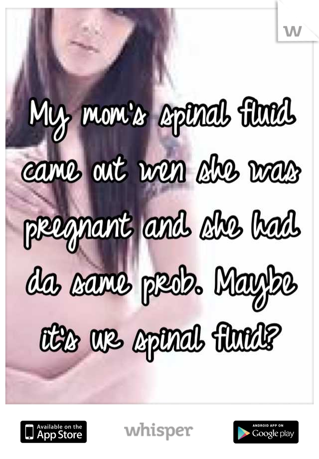 My mom's spinal fluid came out wen she was pregnant and she had da same prob. Maybe it's ur spinal fluid?