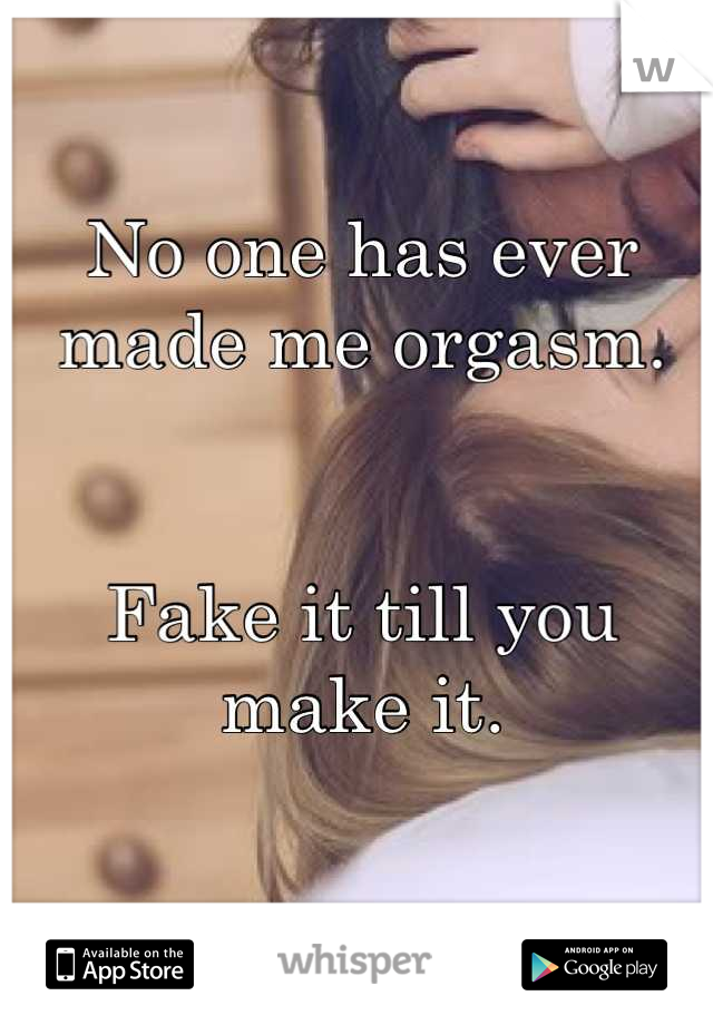 No one has ever made me orgasm.


Fake it till you make it.