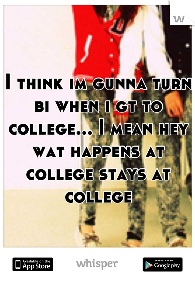 I think im gunna turn bi when i gt to college... I mean hey wat happens at college stays at college