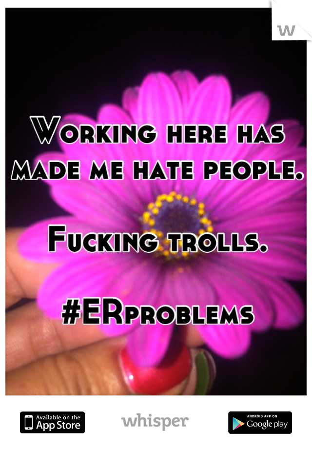 Working here has made me hate people.

Fucking trolls. 

#ERproblems
