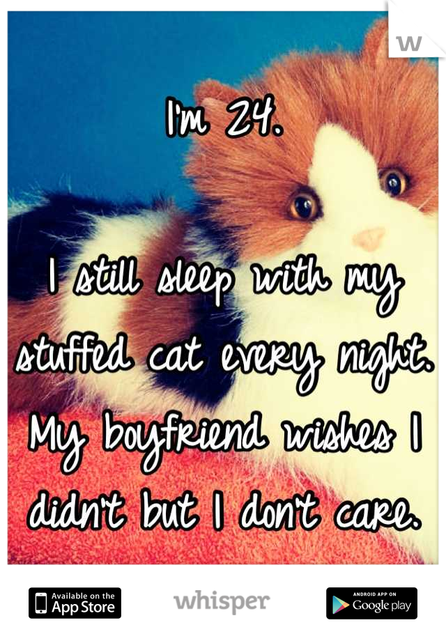 I'm 24.

I still sleep with my stuffed cat every night.
My boyfriend wishes I didn't but I don't care.