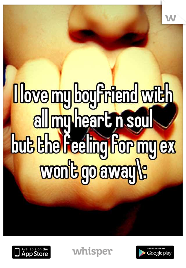 I love my boyfriend with 
all my heart n soul
but the feeling for my ex 
won't go away\: