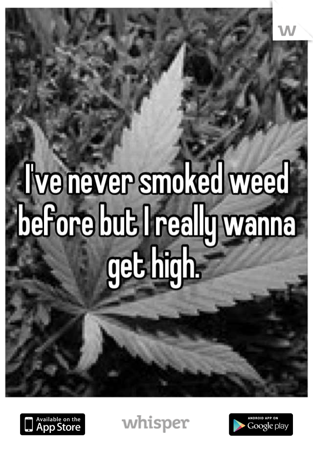 I've never smoked weed before but I really wanna get high. 