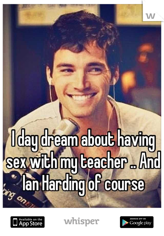 I day dream about having sex with my teacher .. And Ian Harding of course