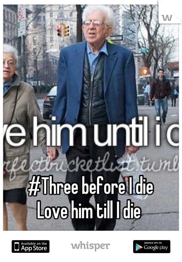 #Three before I die
Love him till I die 