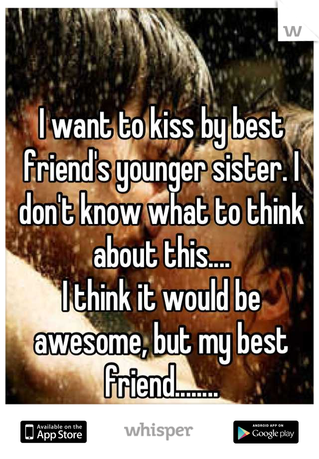 I want to kiss by best friend's younger sister. I don't know what to think about this.... 
I think it would be awesome, but my best friend........