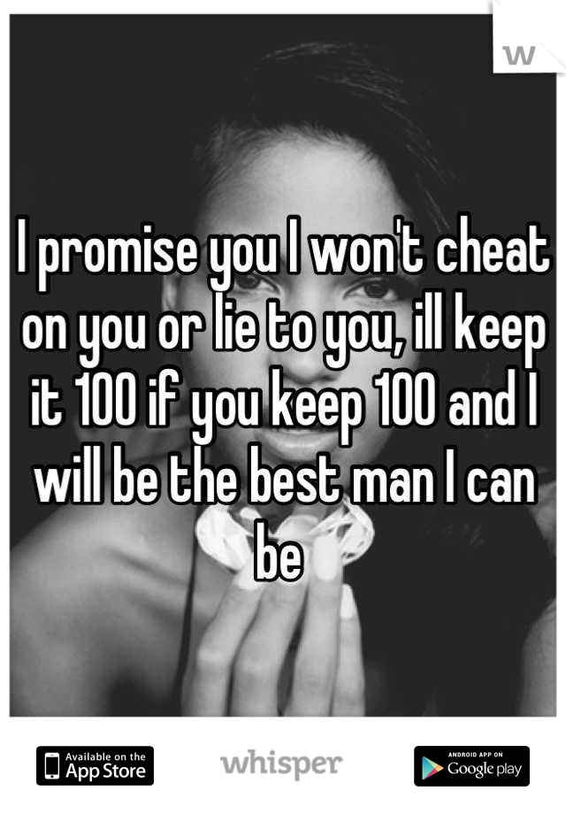 I promise you I won't cheat on you or lie to you, ill keep it 100 if you keep 100 and I will be the best man I can be 