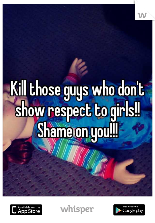 Kill those guys who don't show respect to girls!! Shame on you!!!