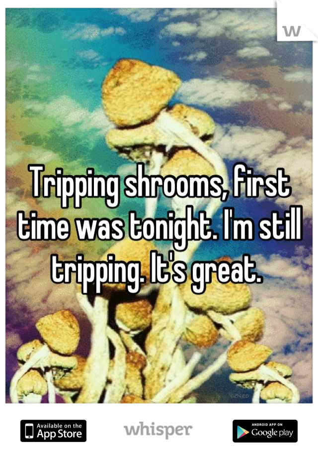 Tripping shrooms, first time was tonight. I'm still tripping. It's great. 